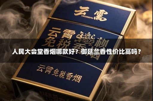 人民大会堂香烟哪款好?御廷兰香性价比高吗?