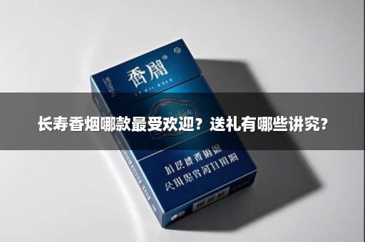 长寿香烟哪款最受欢迎?送礼有哪些讲究?