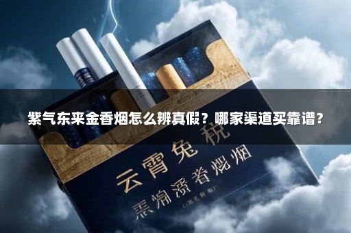 紫气东来金香烟怎么辨真假?哪家渠道买靠谱?